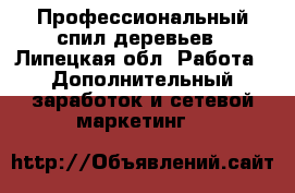 Профессиональный спил деревьев - Липецкая обл. Работа » Дополнительный заработок и сетевой маркетинг   